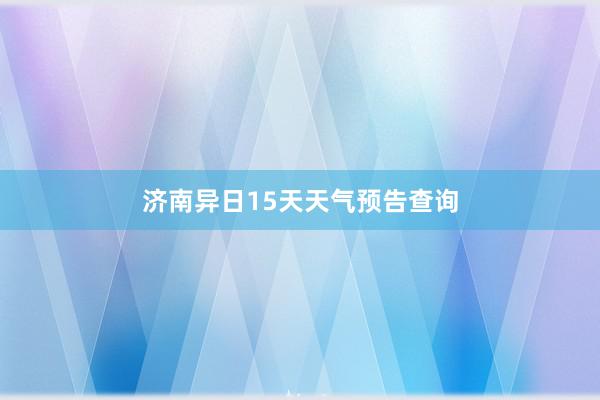 济南异日15天天气预告查询